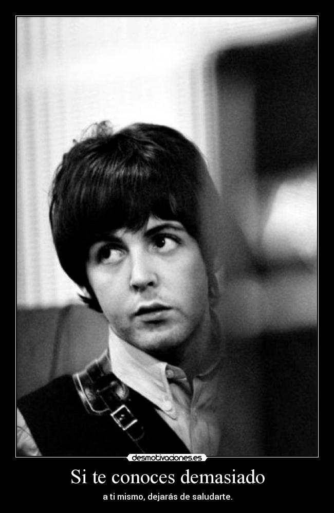Si te conoces demasiado - a ti mismo, dejarás de saludarte.