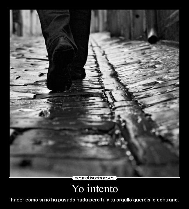 Yo intento - hacer como si no ha pasado nada pero tu y tu orgullo queréis lo contrario.