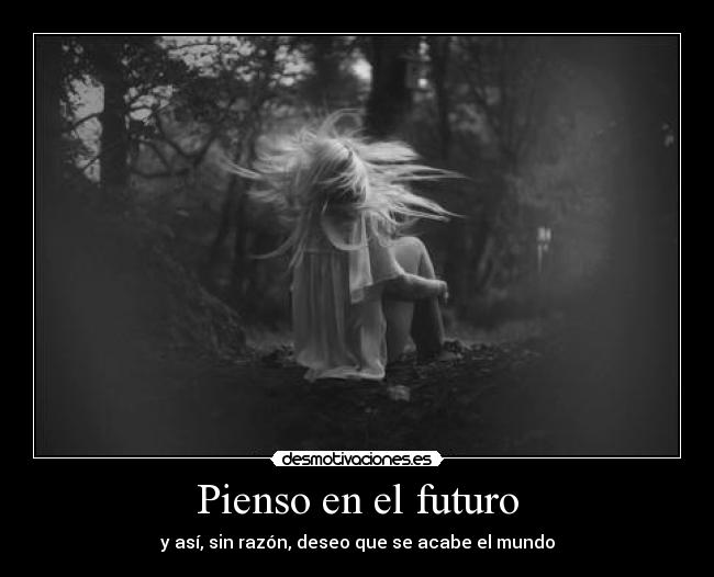 Pienso en el futuro - y así, sin razón, deseo que se acabe el mundo