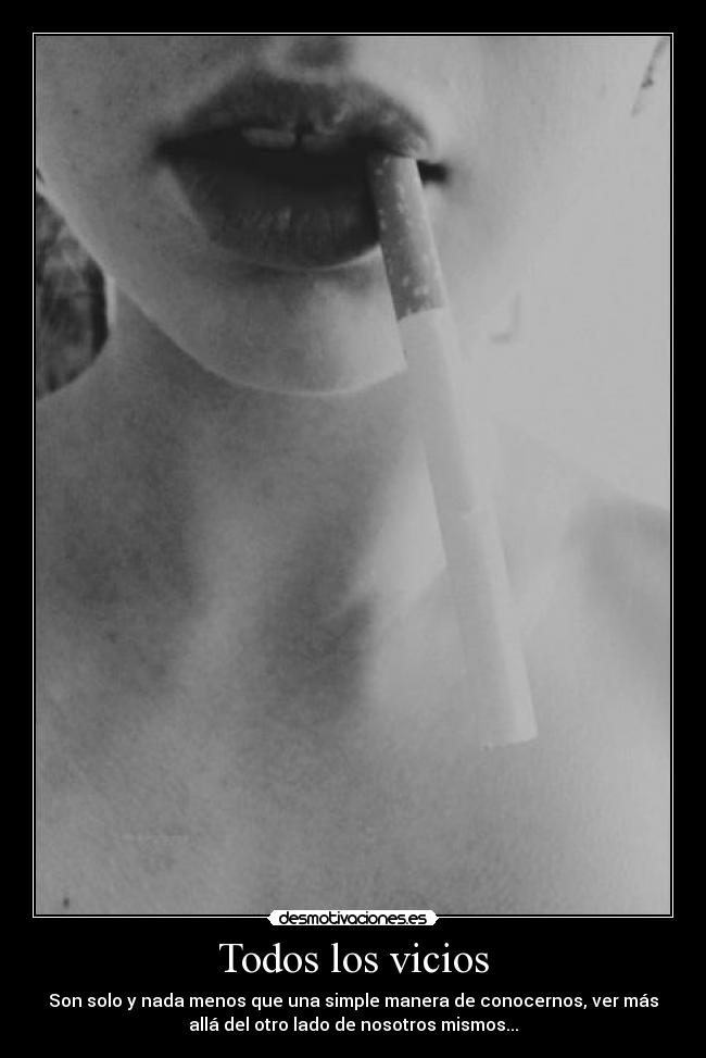 Todos los vicios - Son solo y nada menos que una simple manera de conocernos, ver más
allá del otro lado de nosotros mismos...