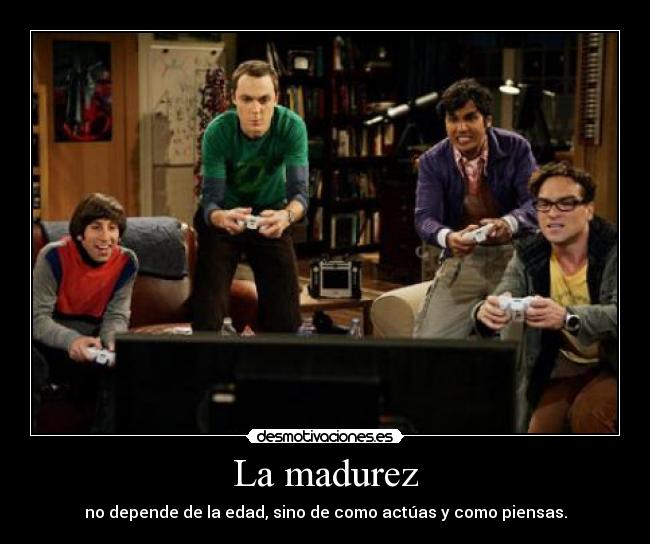 La madurez - no depende de la edad, sino de como actúas y como piensas.