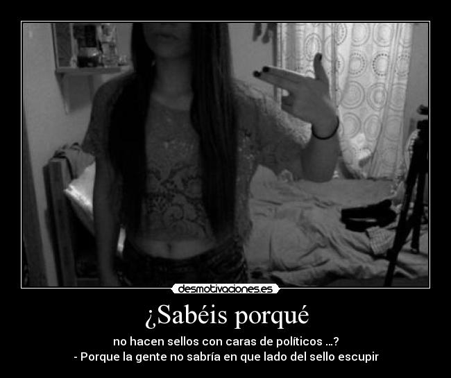 ¿Sabéis porqué - no hacen sellos con caras de políticos …?
- Porque la gente no sabría en que lado del sello escupir