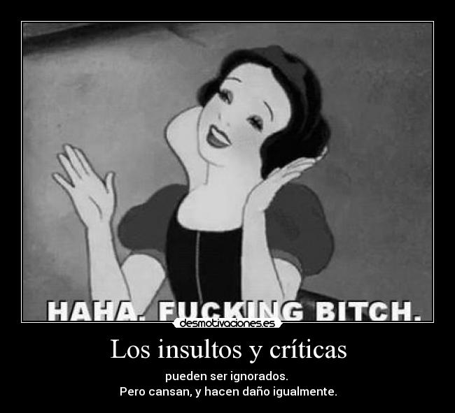 Los insultos y críticas - pueden ser ignorados.
Pero cansan, y hacen daño igualmente.