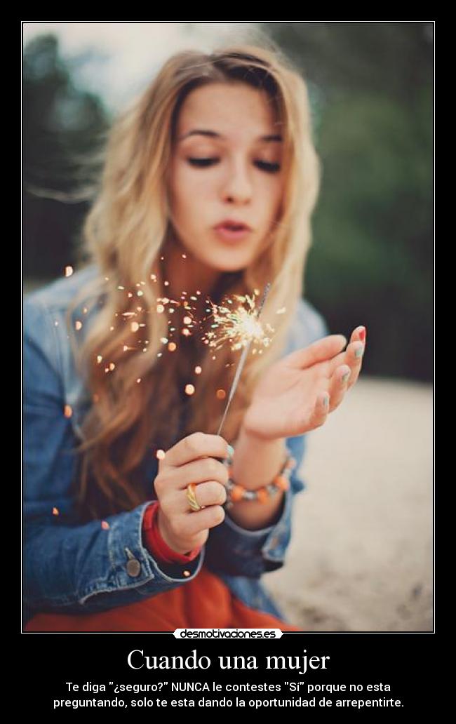 Cuando una mujer - Te diga ¿seguro? NUNCA le contestes Sí porque no esta
preguntando, solo te esta dando la oportunidad de arrepentirte.