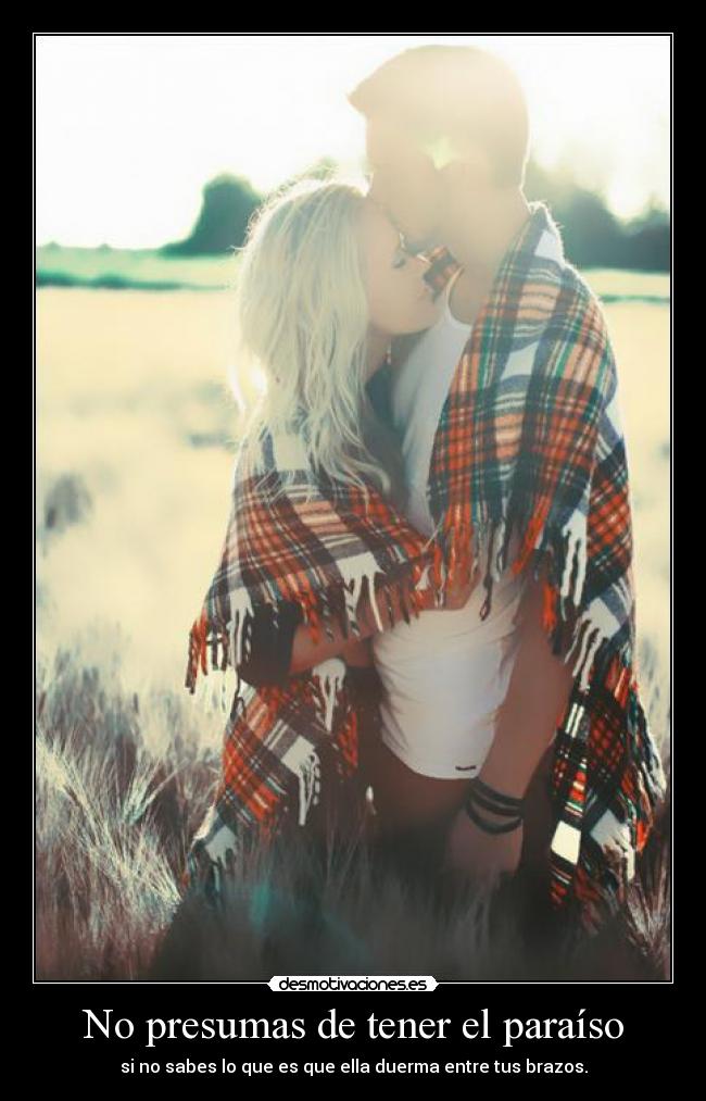 No presumas de tener el paraíso - si no sabes lo que es que ella duerma entre tus brazos.