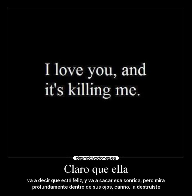 Claro que ella - va a decir que está feliz, y va a sacar esa sonrisa, pero mira
profundamente dentro de sus ojos, cariño, la destruíste