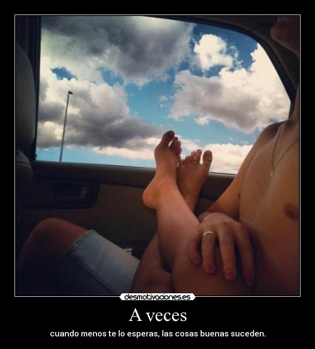 A veces - cuando menos te lo esperas, las cosas buenas suceden.