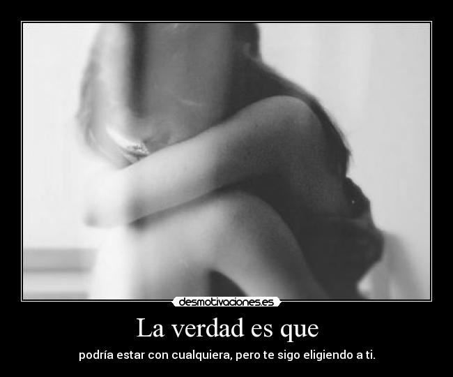 La verdad es que - podría estar con cualquiera, pero te sigo eligiendo a ti.