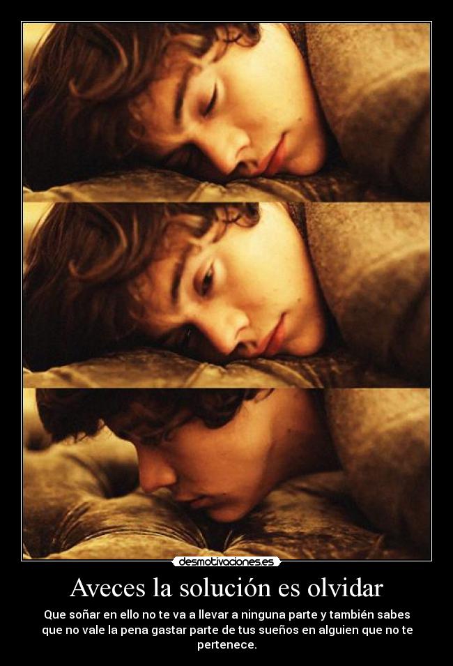 Aveces la solución es olvidar - Que soñar en ello no te va a llevar a ninguna parte y también sabes
que no vale la pena gastar parte de tus sueños en alguien que no te
pertenece.