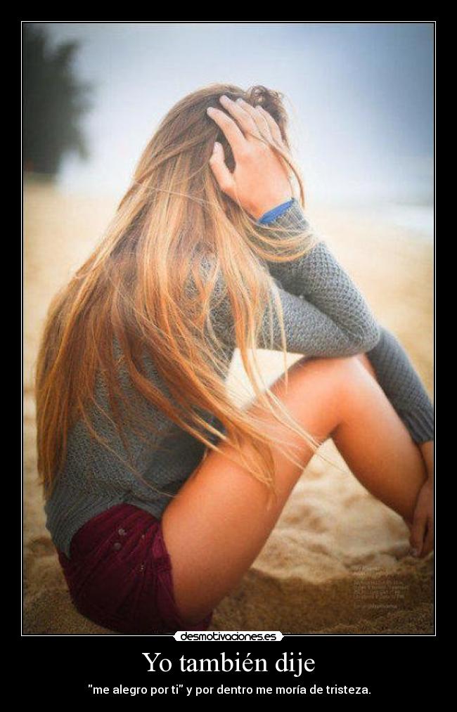 Yo también dije - me alegro por ti y por dentro me moría de tristeza.