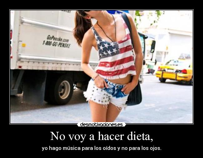 No voy a hacer dieta, - yo hago música para los oídos y no para los ojos.