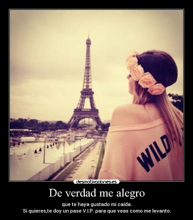 De verdad me alegro - que te haya gustado mi caída.
Si quieres,te doy un pase V.I.P. para que veas como me levanto.