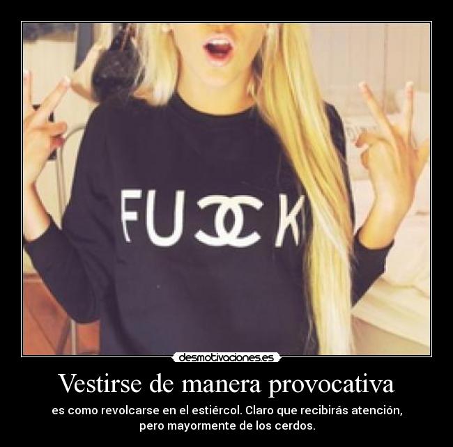 Vestirse de manera provocativa - es como revolcarse en el estiércol. Claro que recibirás atención,
pero mayormente de los cerdos.