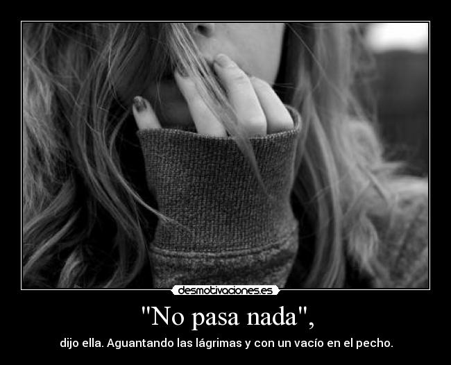 No pasa nada, - dijo ella. Aguantando las lágrimas y con un vacío en el pecho.