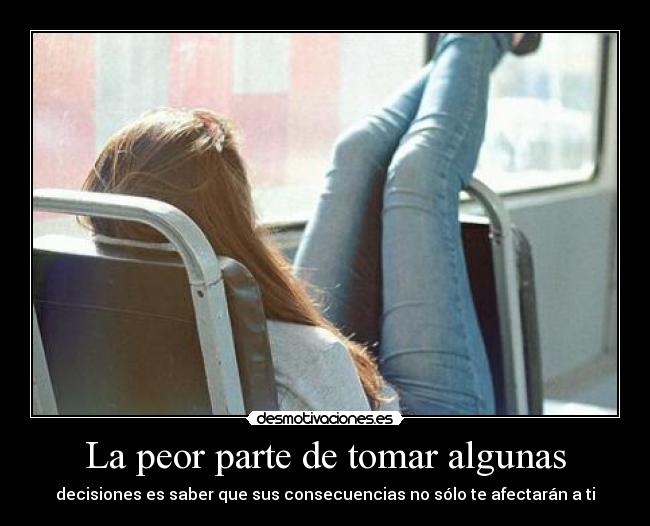 La peor parte de tomar algunas - decisiones es saber que sus consecuencias no sólo te afectarán a ti