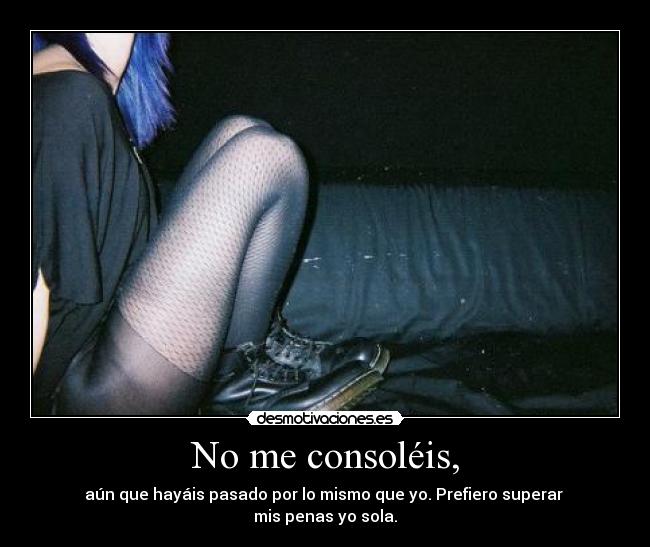 No me consoléis, - aún que hayáis pasado por lo mismo que yo. Prefiero superar
mis penas yo sola.