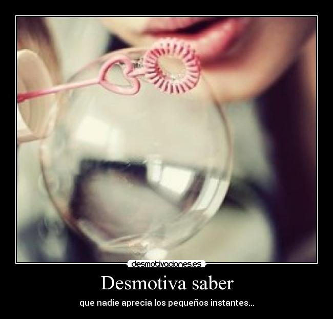 Desmotiva saber - que nadie aprecia los pequeños instantes...