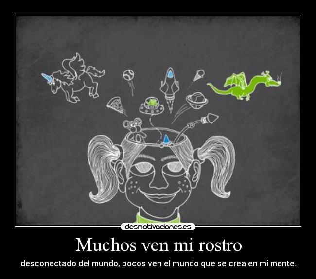 Muchos ven mi rostro - desconectado del mundo, pocos ven el mundo que se crea en mi mente.