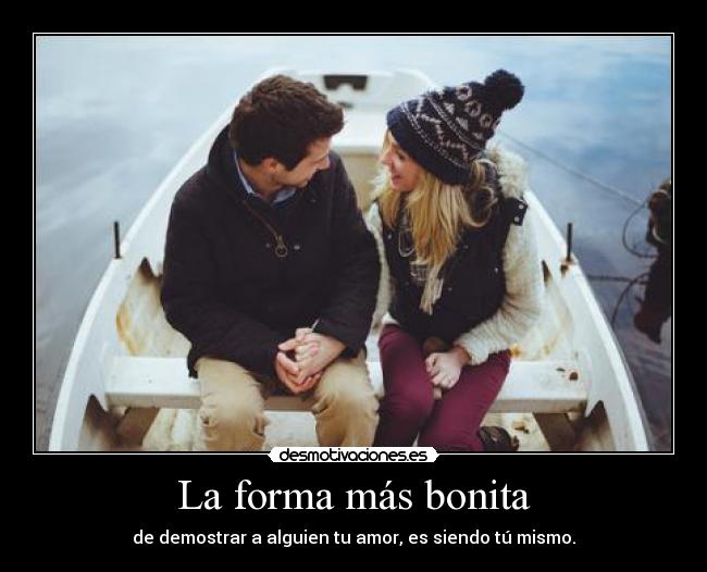 La forma más bonita - de demostrar a alguien tu amor, es siendo tú mismo.