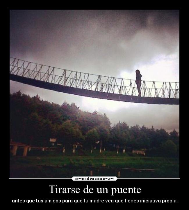 Tirarse de un puente - antes que tus amigos para que tu madre vea que tienes iniciativa propia.