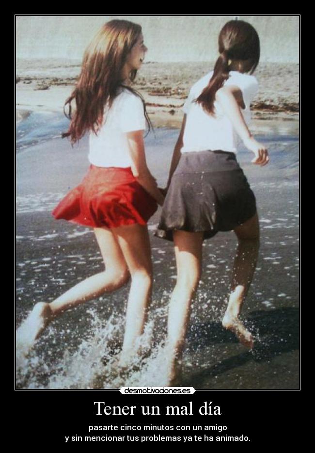 Tener un mal día - pasarte cinco minutos con un amigo
y sin mencionar tus problemas ya te ha animado.