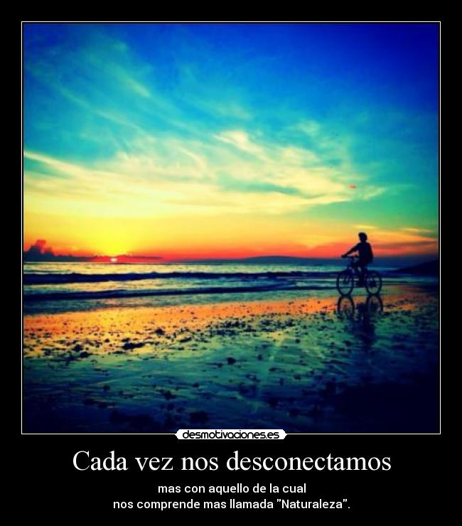 Cada vez nos desconectamos - mas con aquello de la cual
nos comprende mas llamada Naturaleza.