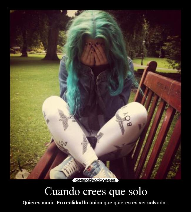 Cuando crees que solo - Quieres morir...En realidad lo único que quieres es ser salvado...