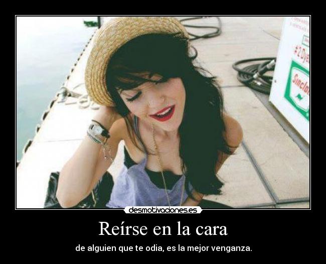 Reírse en la cara - de alguien que te odia, es la mejor venganza.