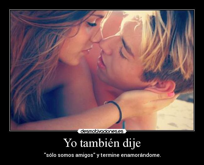 Yo también dije - sólo somos amigos y termine enamorándome.