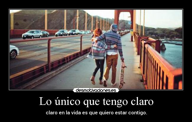 Lo único que tengo claro - claro en la vida es que quiero estar contigo.
