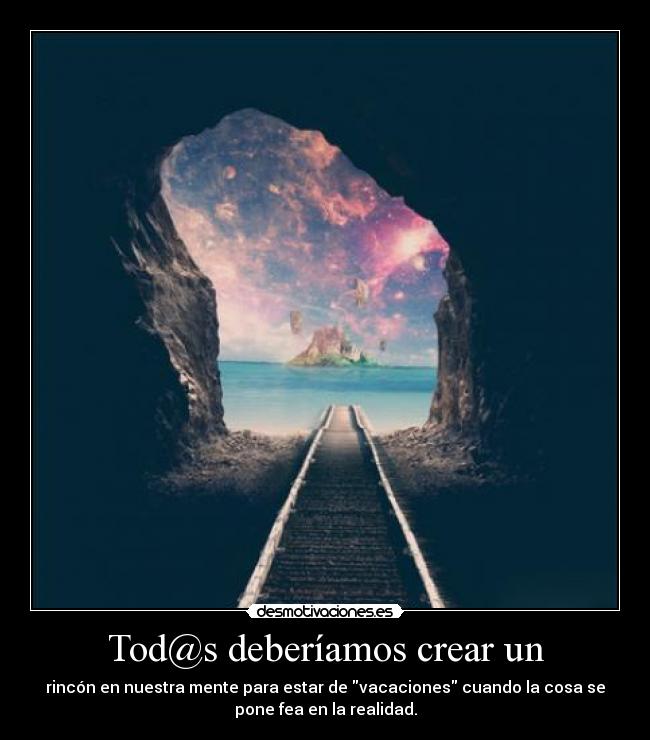 Tod@s deberíamos crear un - rincón en nuestra mente para estar de vacaciones cuando la cosa se
pone fea en la realidad.