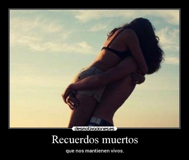 Recuerdos muertos - que nos mantienen vivos.