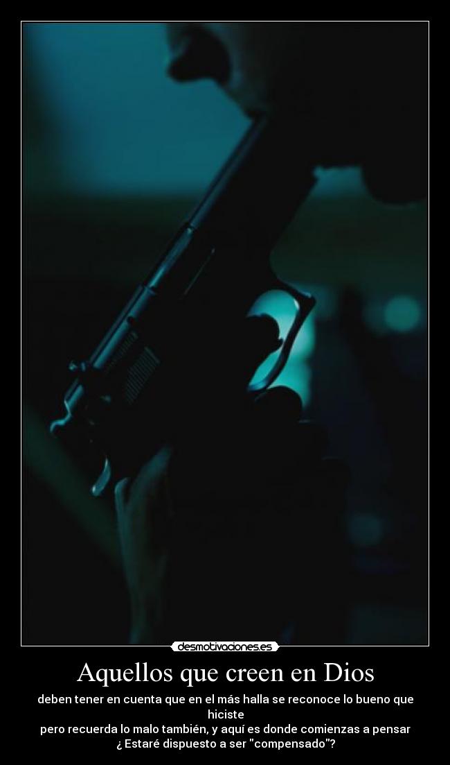 Aquellos que creen en Dios - deben tener en cuenta que en el más halla se reconoce lo bueno que hiciste
pero recuerda lo malo también, y aquí es donde comienzas a pensar
¿ Estaré dispuesto a ser compensado?