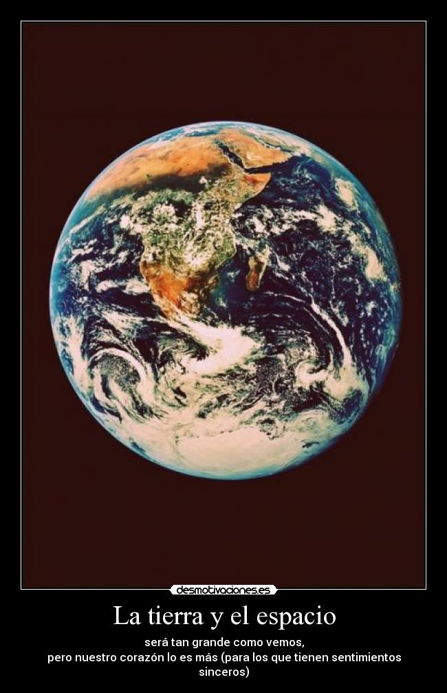 La tierra y el espacio - será tan grande como vemos,
pero nuestro corazón lo es más (para los que tienen sentimientos sinceros)