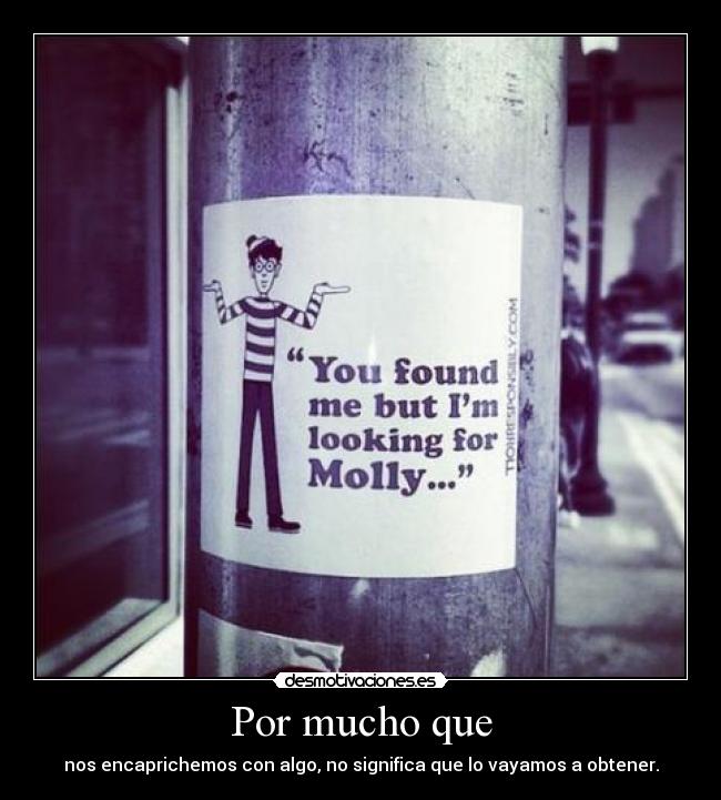 Por mucho que - nos encaprichemos con algo, no significa que lo vayamos a obtener.