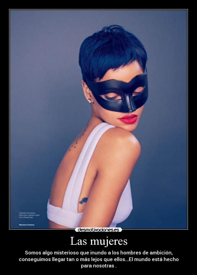 Las mujeres - Somos algo misterioso que inundo a los hombres de ambición,
conseguimos llegar tan o más lejos que ellos...El mundo está hecho
para nosotras .