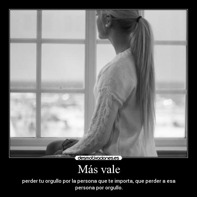 Más vale - perder tu orgullo por la persona que te importa, que perder a esa persona por orgullo.