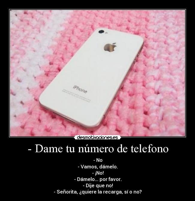 - Dame tu número de telefono - - No
- Vamos, dámelo.
- ¡No!
- Dámelo... por favor.
- Dije que no!
- Señorita, ¿quiere la recarga, sí o no?