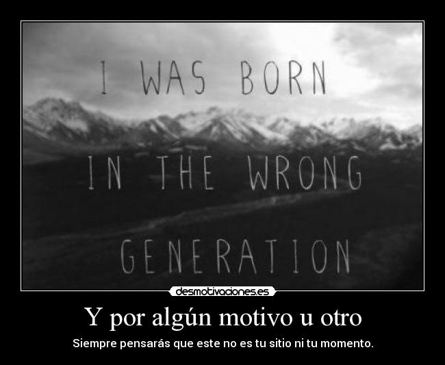 Y por algún motivo u otro - Siempre pensarás que este no es tu sitio ni tu momento.