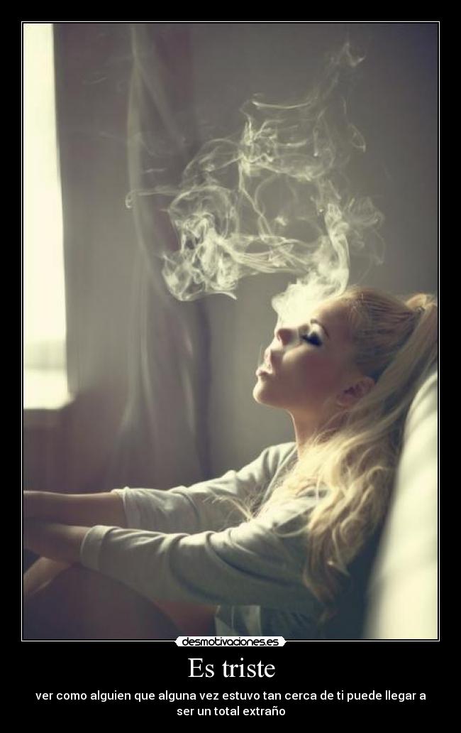 Es triste - ver como alguien que alguna vez estuvo tan cerca de ti puede llegar a
ser un total extraño