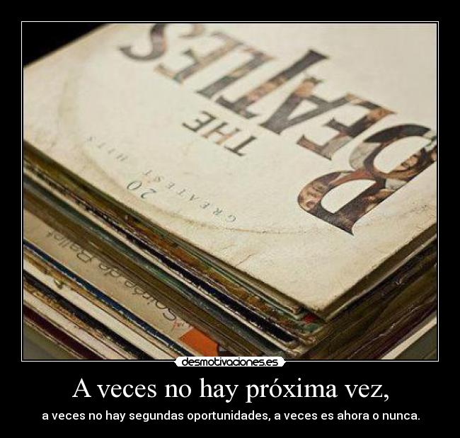 A veces no hay próxima vez, - a veces no hay segundas oportunidades, a veces es ahora o nunca.