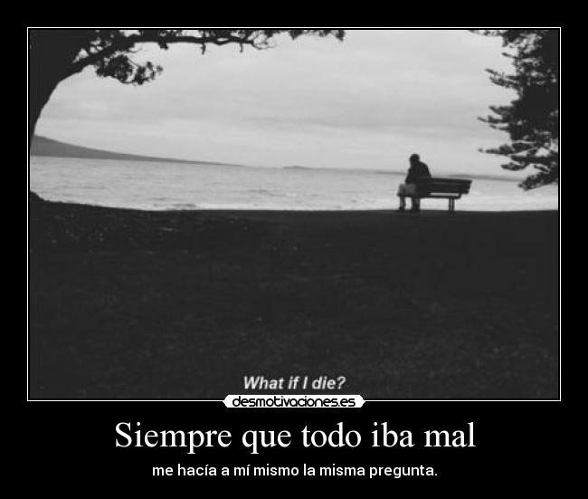 Siempre que todo iba mal - me hacía a mí mismo la misma pregunta.