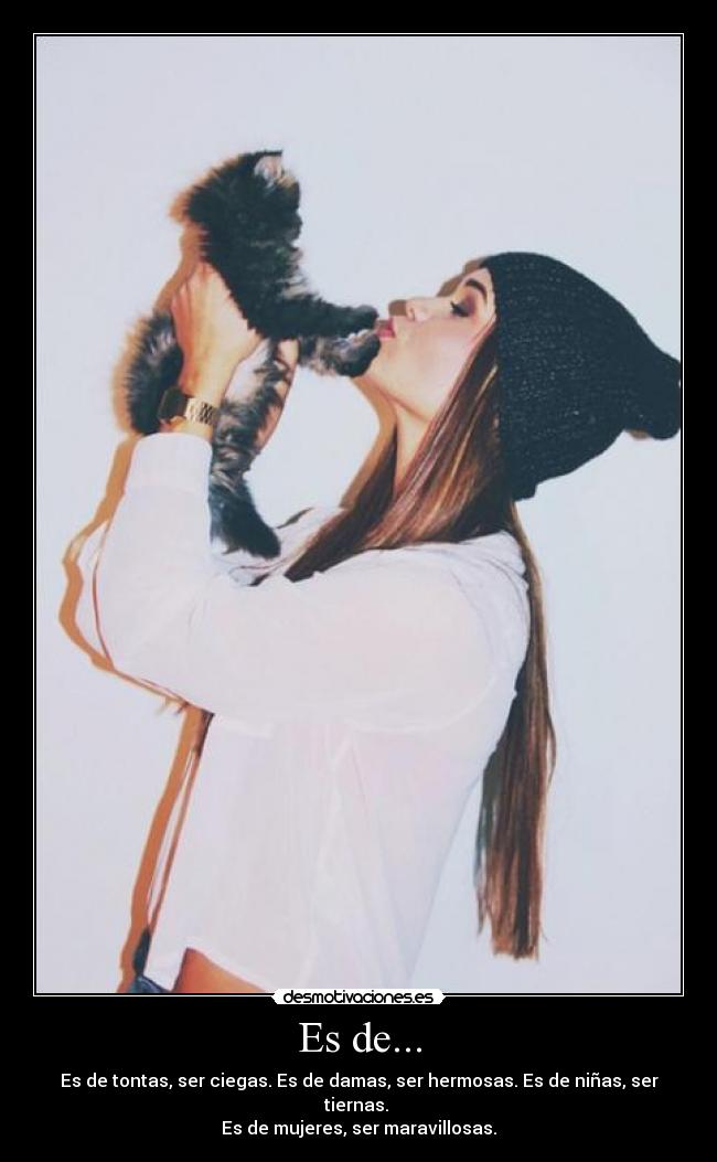 Es de... - Es de tontas, ser ciegas. Es de damas, ser hermosas. Es de niñas, ser tiernas.
Es de mujeres, ser maravillosas.