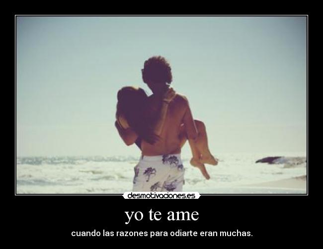 yo te ame - cuando las razones para odiarte eran muchas.