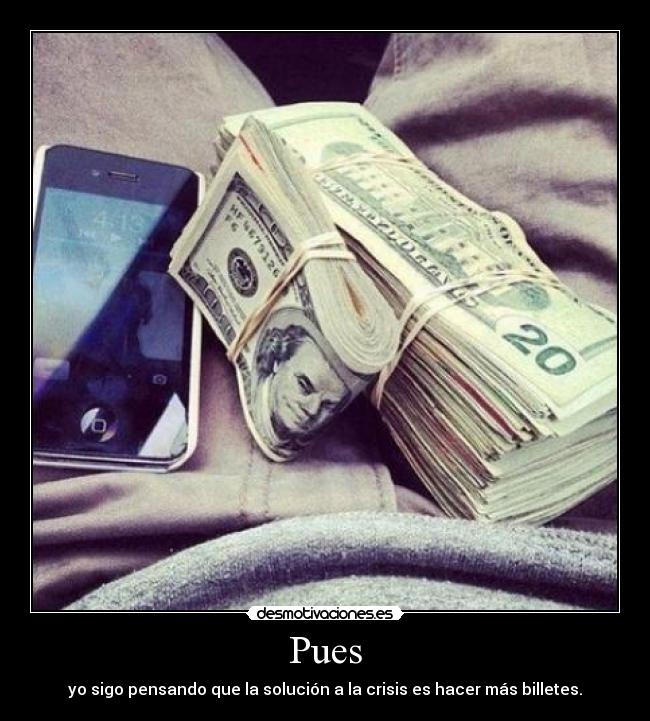 Pues - yo sigo pensando que la solución a la crisis es hacer más billetes.