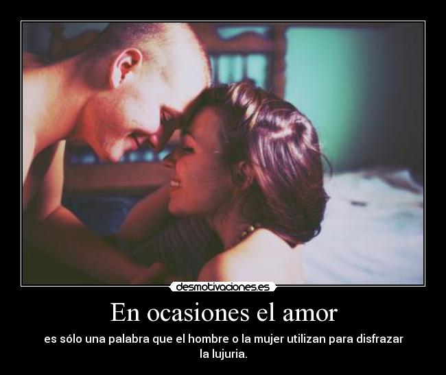 En ocasiones el amor - es sólo una palabra que el hombre o la mujer utilizan para disfrazar la lujuria.