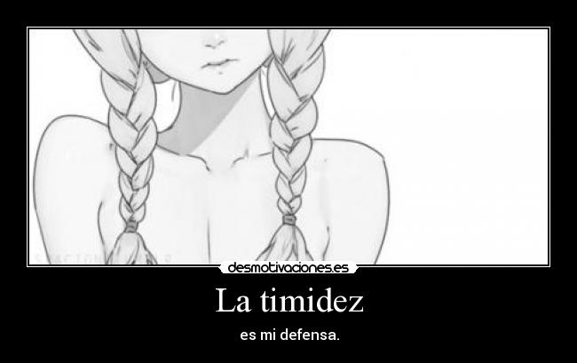 La timidez - es mi defensa.