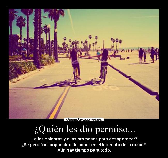 ¿Quién les dio permiso... - ... a las palabras y a las promesas para desaparecer? 
¿Se perdió mi capacidad de soñar en el laberinto de la razón? 
Aún hay tiempo para todo.