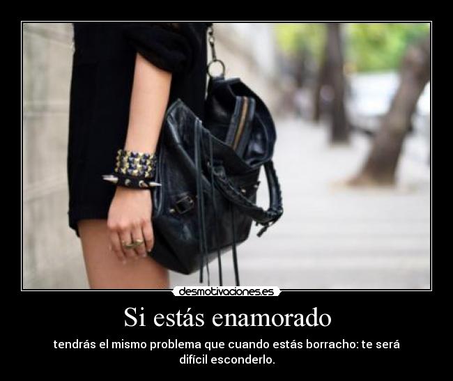 Si estás enamorado - tendrás el mismo problema que cuando estás borracho: te será difícil esconderlo.