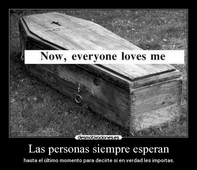 Las personas siempre esperan - hasta el último momento para decirte si en verdad les importas.